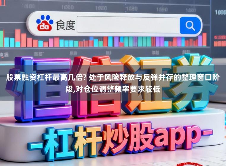 股票融资杠杆最高几倍? 处于风险释放与反弹并存的整理窗口阶段,对仓位调整频率要求较低