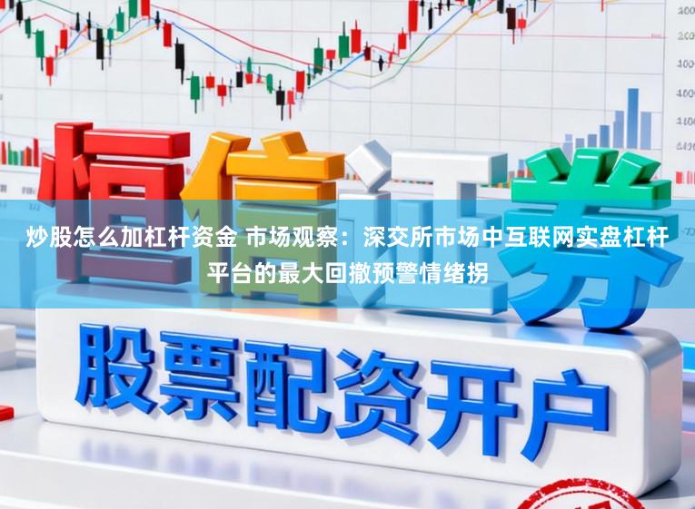 炒股怎么加杠杆资金 市场观察：深交所市场中互联网实盘杠杆平台的最大回撤预警情绪拐
