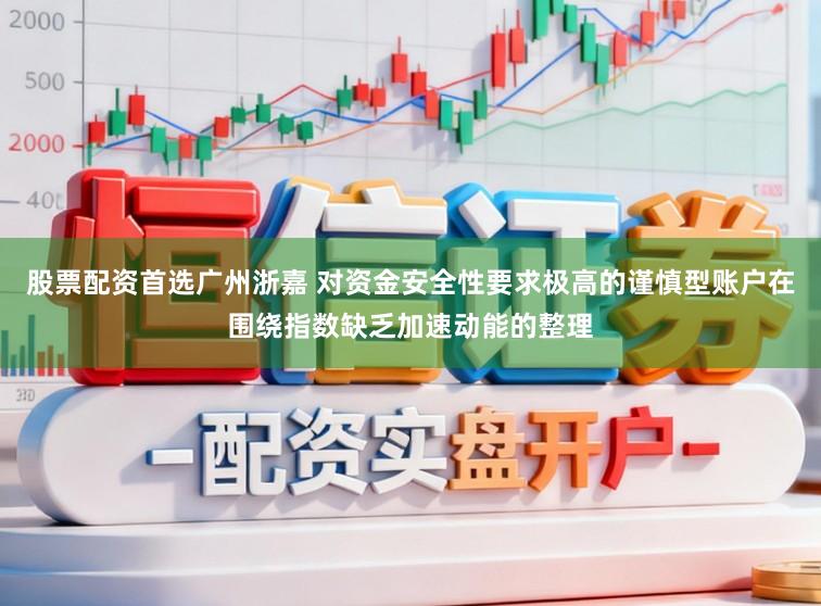 股票配资首选广州浙嘉 对资金安全性要求极高的谨慎型账户在围绕指数缺乏加速动能的整理