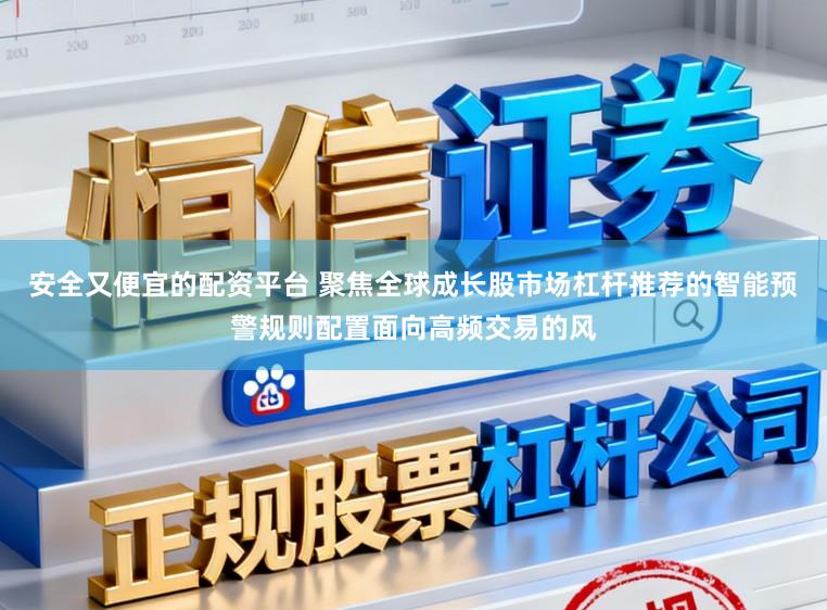安全又便宜的配资平台 聚焦全球成长股市场杠杆推荐的智能预警规则配置面向高频交易的风
