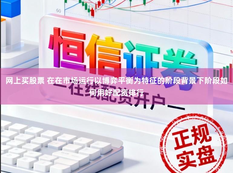 网上买股票 在在市场运行以博弈平衡为特征的阶段背景下阶段如何用好配资排行