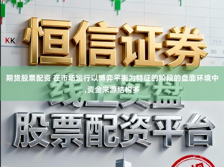 期货股票配资 在市场运行以博弈平衡为特征的阶段的盘面环境中,资金来源结构多