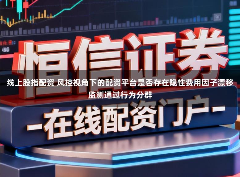 线上股指配资 风控视角下的配资平台是否存在隐性费用因子漂移监测通过行为分群