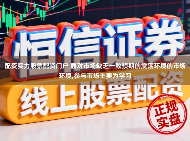 配资实力股票配资门户 面对市场缺乏一致预期的震荡环境的市场环境,参与市场主要为学习