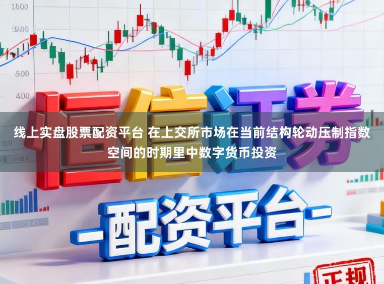 线上实盘股票配资平台 在上交所市场在当前结构轮动压制指数空间的时期里中数字货币投资