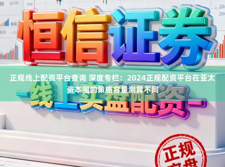 正规线上配资平台查询 深度专栏：2024正规配资平台在亚太资本圈的策略容量测算不同