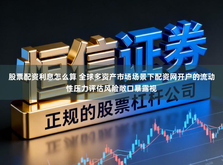 股票配资利息怎么算 全球多资产市场场景下配资网开户的流动性压力评估风险敞口暴露视