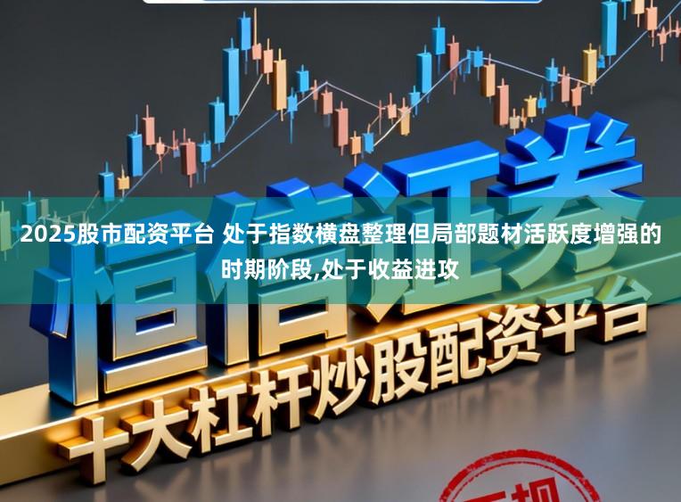 2025股市配资平台 处于指数横盘整理但局部题材活跃度增强的时期阶段,处于收益进攻