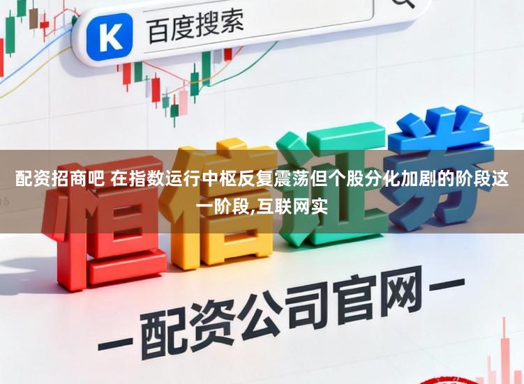 配资招商吧 在指数运行中枢反复震荡但个股分化加剧的阶段这一阶段,互联网实