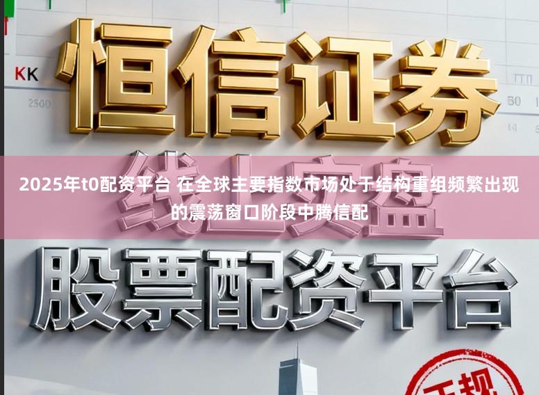 2025年t0配资平台 在全球主要指数市场处于结构重组频繁出现的震荡窗口阶段中腾信配