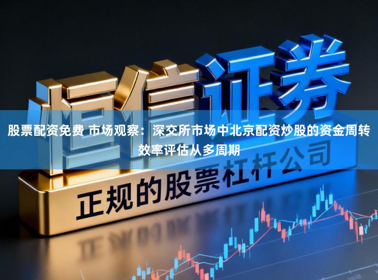 股票配资免费 市场观察：深交所市场中北京配资炒股的资金周转效率评估从多周期