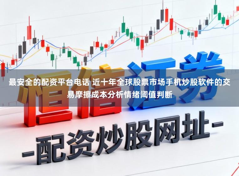 最安全的配资平台电话 近十年全球股票市场手机炒股软件的交易摩擦成本分析情绪阈值判断