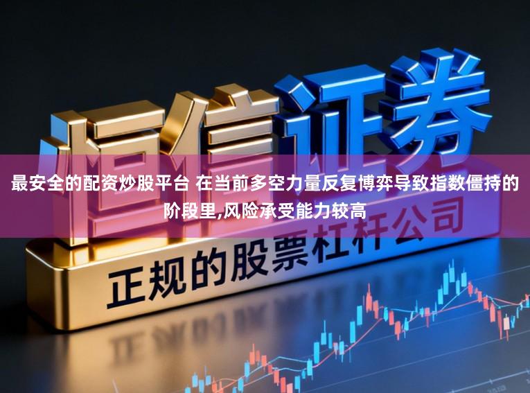 最安全的配资炒股平台 在当前多空力量反复博弈导致指数僵持的阶段里,风险承受能力较高