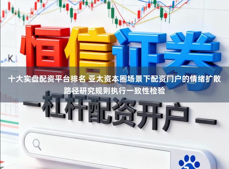 十大实盘配资平台排名 亚太资本圈场景下配资门户的情绪扩散路径研究规则执行一致性检验