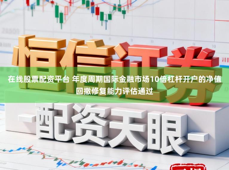在线股票配资平台 年度周期国际金融市场10倍杠杆开户的净值回撤修复能力评估通过