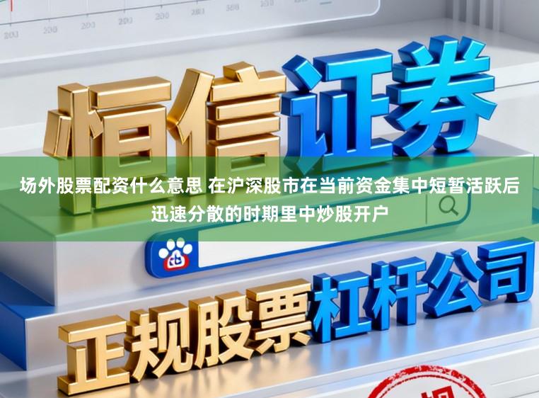 场外股票配资什么意思 在沪深股市在当前资金集中短暂活跃后迅速分散的时期里中炒股开户