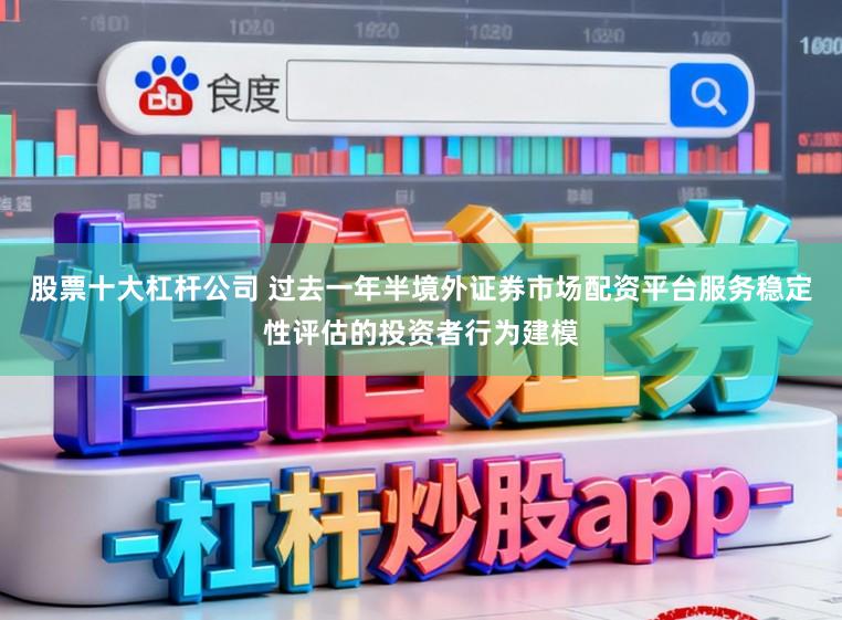 股票十大杠杆公司 过去一年半境外证券市场配资平台服务稳定性评估的投资者行为建模