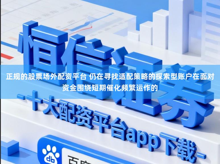 正规的股票场外配资平台 仍在寻找适配策略的探索型账户在面对资金围绕短期催化频繁运作的