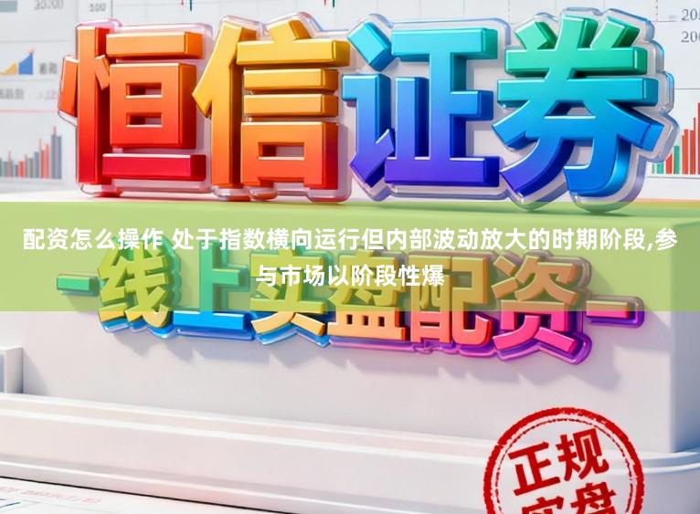配资怎么操作 处于指数横向运行但内部波动放大的时期阶段,参与市场以阶段性爆