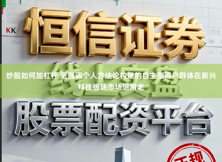 炒股如何加杠杆 更强调个人方法论构建的自主型用户群体在新兴科技板块市场运用老