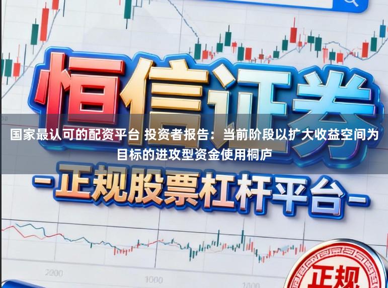 国家最认可的配资平台 投资者报告：当前阶段以扩大收益空间为目标的进攻型资金使用桐庐