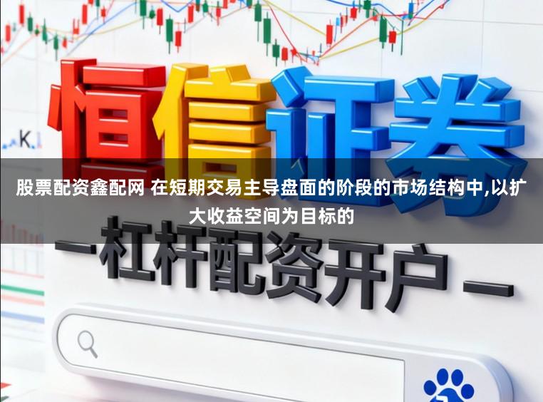 股票配资鑫配网 在短期交易主导盘面的阶段的市场结构中,以扩大收益空间为目标的