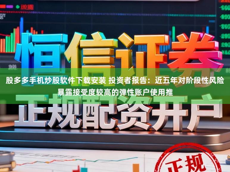 股多多手机炒股软件下载安装 投资者报告：近五年对阶段性风险暴露接受度较高的弹性账户使用推