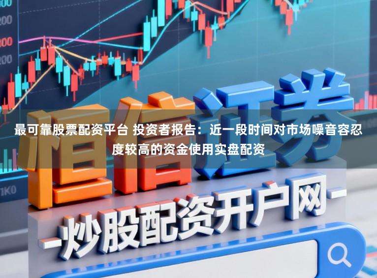 最可靠股票配资平台 投资者报告：近一段时间对市场噪音容忍度较高的资金使用实盘配资