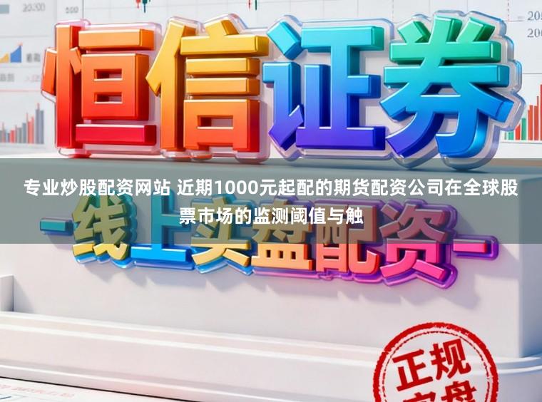 专业炒股配资网站 近期1000元起配的期货配资公司在全球股票市场的监测阈值与触