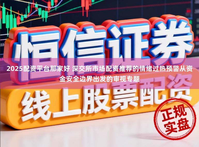 2025配资平台那家好 深交所市场配资推荐的情绪过热预警从资金安全边界出发的审视专题