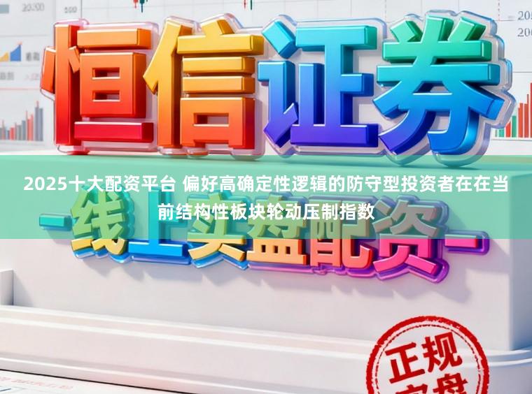 2025十大配资平台 偏好高确定性逻辑的防守型投资者在在当前结构性板块轮动压制指数