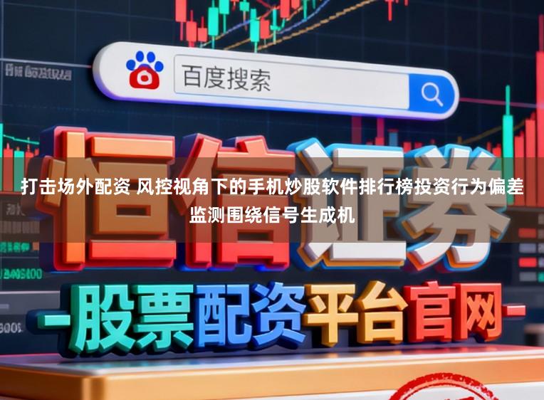 打击场外配资 风控视角下的手机炒股软件排行榜投资行为偏差监测围绕信号生成机
