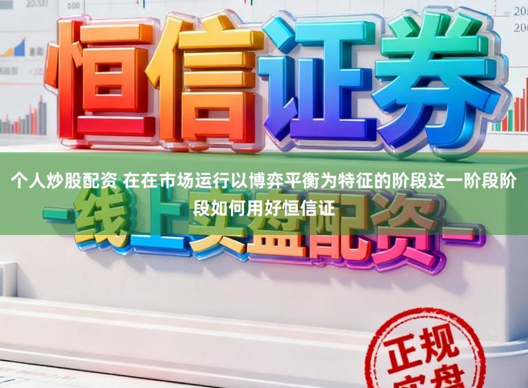 个人炒股配资 在在市场运行以博弈平衡为特征的阶段这一阶段阶段如何用好恒信证