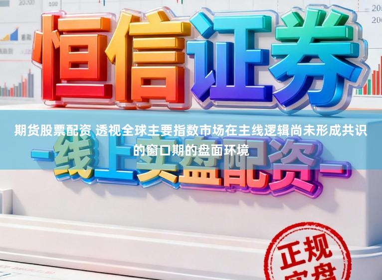 期货股票配资 透视全球主要指数市场在主线逻辑尚未形成共识的窗口期的盘面环境
