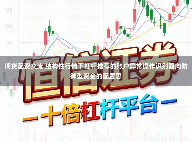 期货配资交流 结构性行情下杠杆推荐的账户异常操作识别面向防御型资金的配置思