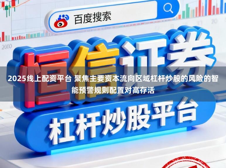 2025线上配资平台 聚焦主要资本流向区域杠杆炒股的风险的智能预警规则配置对高存活