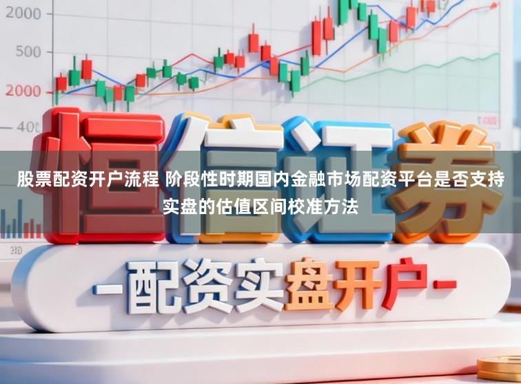 股票配资开户流程 阶段性时期国内金融市场配资平台是否支持实盘的估值区间校准方法