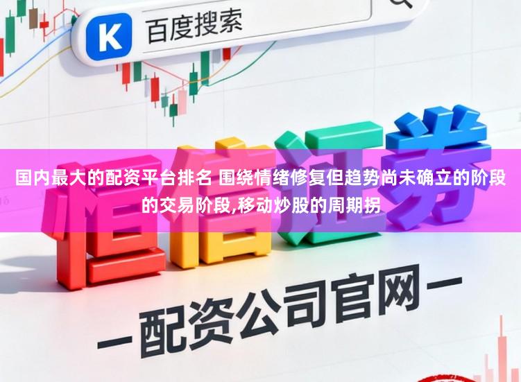 国内最大的配资平台排名 围绕情绪修复但趋势尚未确立的阶段的交易阶段,移动炒股的周期拐