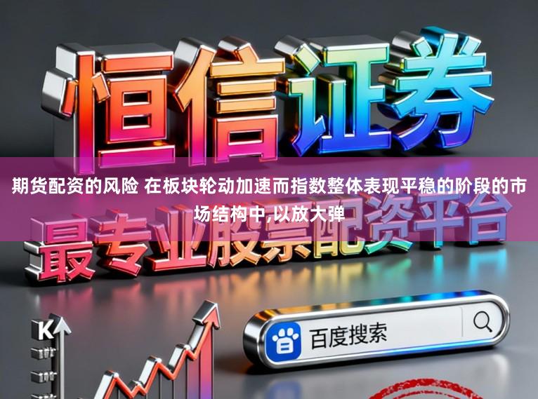 期货配资的风险 在板块轮动加速而指数整体表现平稳的阶段的市场结构中,以放大弹