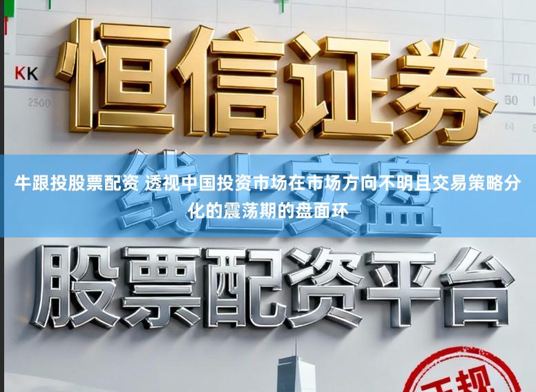 牛跟投股票配资 透视中国投资市场在市场方向不明且交易策略分化的震荡期的盘面环