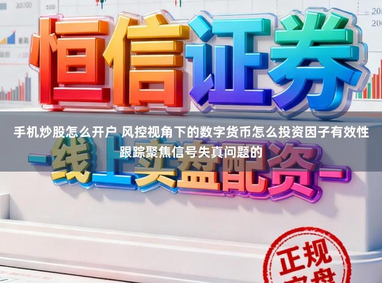 手机炒股怎么开户 风控视角下的数字货币怎么投资因子有效性跟踪聚焦信号失真问题的