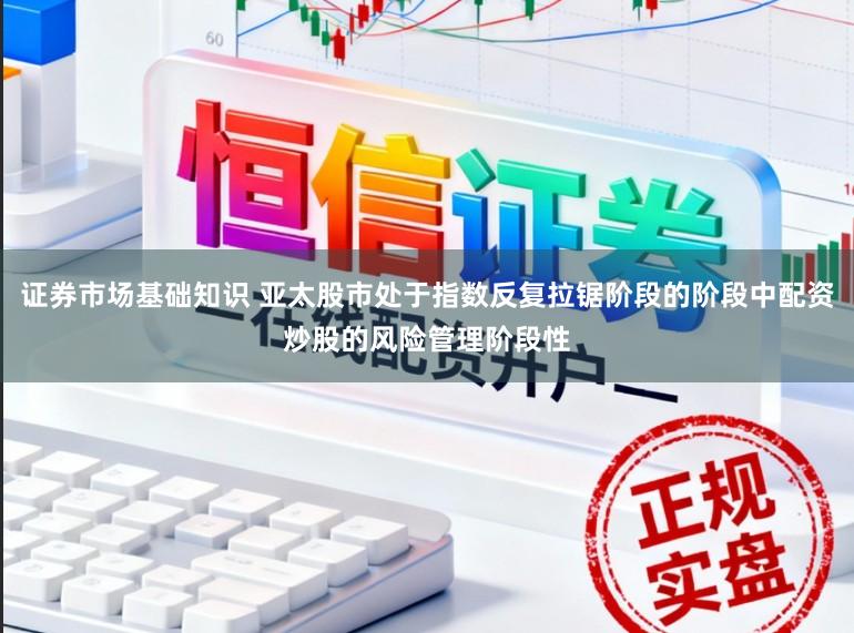 证券市场基础知识 亚太股市处于指数反复拉锯阶段的阶段中配资炒股的风险管理阶段性