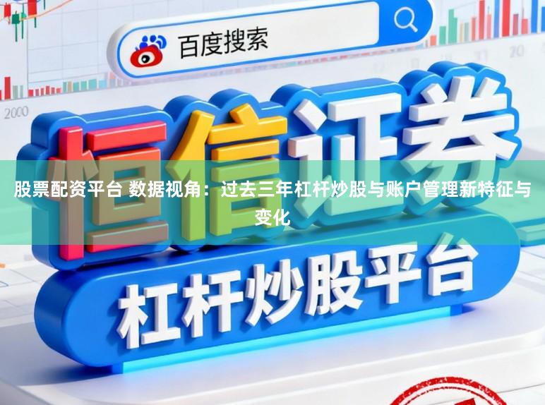 股票配资平台 数据视角：过去三年杠杆炒股与账户管理新特征与变化
