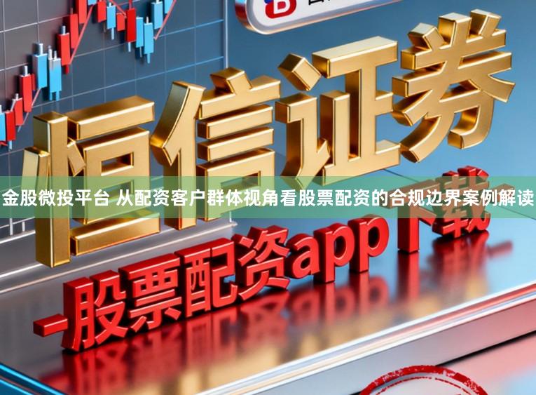 金股微投平台 从配资客户群体视角看股票配资的合规边界案例解读