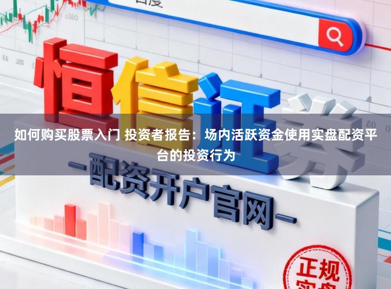 如何购买股票入门 投资者报告：场内活跃资金使用实盘配资平台的投资行为