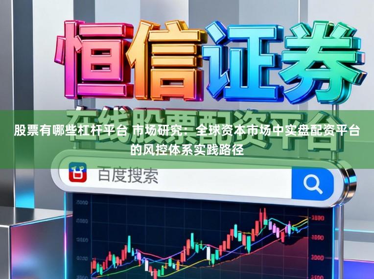 股票有哪些杠杆平台 市场研究：全球资本市场中实盘配资平台的风控体系实践路径