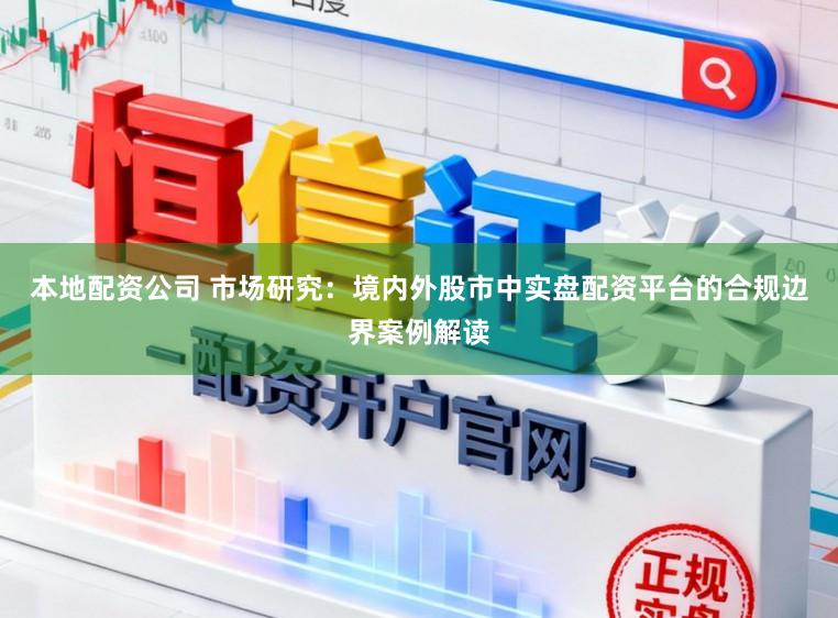 本地配资公司 市场研究：境内外股市中实盘配资平台的合规边界案例解读