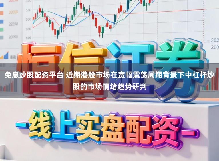 免息炒股配资平台 近期港股市场在宽幅震荡周期背景下中杠杆炒股的市场情绪趋势研判