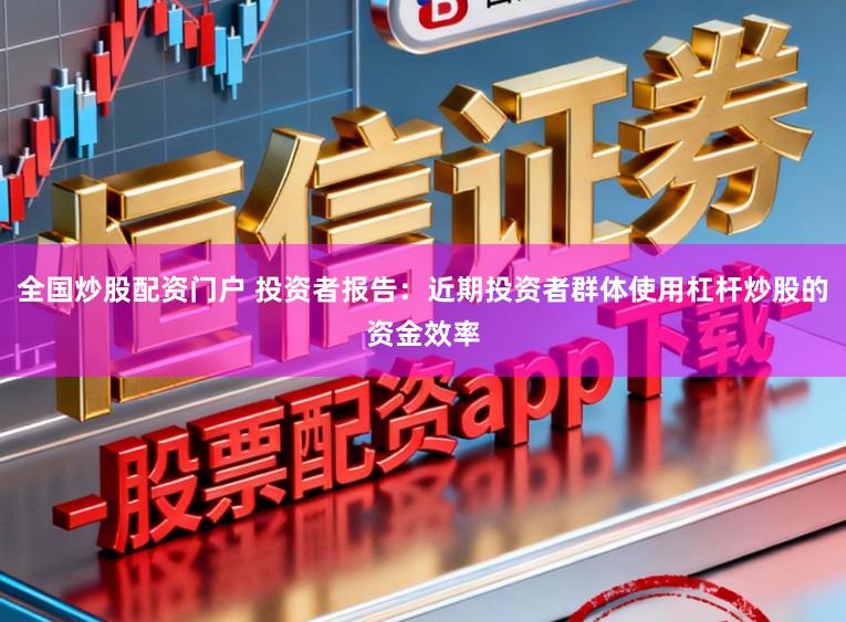 全国炒股配资门户 投资者报告：近期投资者群体使用杠杆炒股的资金效率