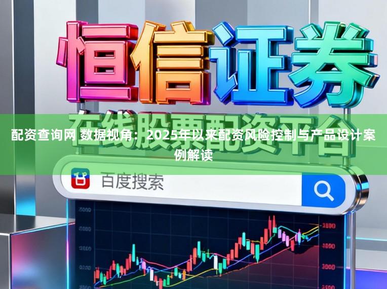 配资查询网 数据视角：2025年以来配资风险控制与产品设计案例解读